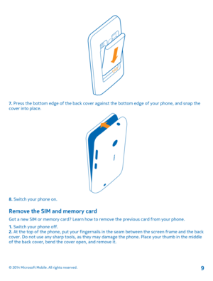 Page 97. Press the bottom edge of the back cover against the bottom edge of your phone, and snap the cover into place.
8. Switch your phone on.
Remove the SIM and memory card
Got a new SIM or memory card? Learn how to remove the previous card from your phone.
1. Switch your phone off.2. At the top of the phone, put your fingernails in the seam between the screen frame and the back cover. Do not use any sharp tools, as they may damage the phone. Place your thumb in the middle of the back cover, bend the cover...