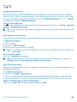 Page 81Close a tabTap 
6
 > .
Change the browser mode
Too much zooming? Trouble reading the text on websites? You can use your browser in mobile or desktop mode, or switch certain web pages to the reading view and set the font size to your liking.
1. To set the browser to always use the mode you want, tap  Internet Explorer >  > settings.2. Change the setting for Website preference.
Switch to the reading viewTap  on the address bar. To set the font size for the reading view, tap  > settings > advanced settings...