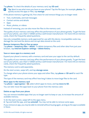Page 96Tap phone. To check the details of your memory card, tap SD card.Tip: Want to see what more you have on your phone? Tap the file type, for example, photos. To quickly access the apps or files, tap manage.
If the phone memory is getting full, first check for and remove things you no longer need:
•Text, multimedia, and mail messages•Contact entries and details•Apps•Music, photos, or videos
Instead of removing, you can also move the files to the memory card.
The quality of your memory card may affect the...