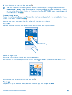 Page 323. Tap a photo, crop it as you like, and tap .
Tip: Why not match your background and tile colors with your background picture? Tap Background  or Accent color. To share your theme on all your Windows devices, on the start screen, swipe down from the top of the screen, tap  ALL SETTINGS > sync my settings, and switch  theme to On . 
Change the tile layout If your phone has only 2 columns of tiles on the start screen by default, you can add a third one. Switch  Show more Tiles to On . 
You can now move...