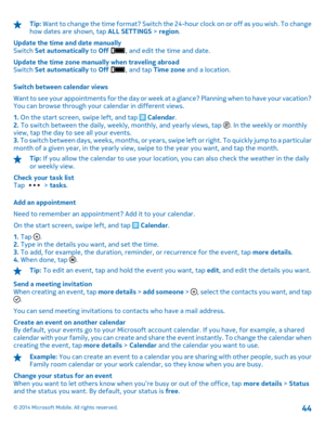 Page 44Tip: Want to change the time format? Switch the 24-hour clock on or off as you wish. To change how dates are shown, tap  ALL SETTINGS > region. 
Update the time and date manually Switch  Set automatically to Off , and edit the time and date. 
Update the time zone manually when traveling abroad Switch  Set automatically to Off , and tap Time zone and a location. 
Switch between calendar views 
Want to see your appointments for the day or week  at a glance? Planning when to have your vacation? You can...