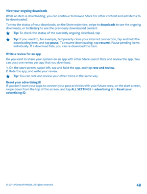 Page 48View your ongoing downloads 
While an item is downloading, you can continue  to browse Store for other content and add items to be downloaded. 
To view the status of your downloads, on the Store main view, swipe to  downloads to see the ongoing downloads, or to  history to see the previously downloaded content.
Tip: To check the status of the currently ongoing download, tap .
Tip: If you need to, for example, temporarily close your internet connection, tap and hold the downloading item, and tap  pause....