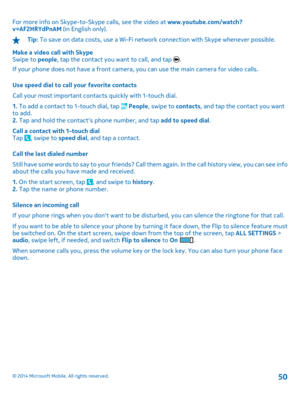 Page 50For more info on Skype-to-Skype calls, see the video at www.youtube.com/watch? v=AF2HRYdPnAM  (in English only).
Tip: To save on data costs, use a Wi-Fi network connection with Skype whenever possible. 
Make a video call with Skype Swipe to  people, tap the contact you want to call, and tap . 
If your phone does not have a front camera, you can use the main camera for video calls. 
Use speed dial to call your favorite contacts 
Call your most important contacts quickly with 1-touch dial.
1.  To add a...