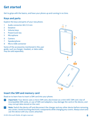 Page 6Get started
Get to grips with the basics, and have your phone up and running in no time.
Keys and parts
Explore the keys and parts of your new phone. 
1 Audio connector AHJ 3.5 mm 2Earpiece 3Volume keys 4 Power/Lock key5Microphone 
6Camera 7 Speakerphone 8Micro-USB connector 
Some of the accessories mentioned in this user guide, such as charger, headset, or data cable,may be sold separately.
Insert the SIM and memory card
Read on to learn how to insert a SIM card into your phone.
Important:  Your device...