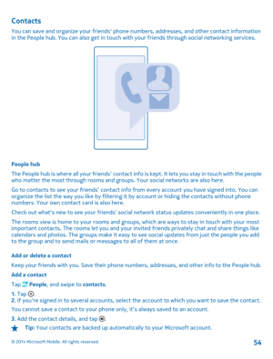 Page 54Contacts
You can save and organize your friends phone numbers, addresses, and other contact information in the People hub. You can also get in touch with your friends through social networking services.
People hub 
The People hub is where all your friends’ contact info  is kept. It lets you stay in touch with the people who matter the most through rooms and groups. Your social networks are also here. 
Go to contacts to see your friends’ contact info from every account you have signed into. You can...