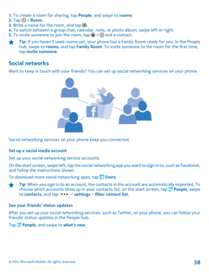 Page 581. To create a room for sharing, tap People, and swipe to rooms. 2.  Tap  > Room. 3.  Write a name for the room, and tap . 4.  To switch between a group chat, calendar, note, or photo album, swipe left or right. 5.  To invite someone to join the room, tap  >  and a contact.
Tip: If you havent used rooms yet, your phone has a Family Room ready for you. In the People hub, swipe to  rooms, and tap Family Room. To invite someone to the room for the first time, tap  invite someone.
Social networks
Want to...