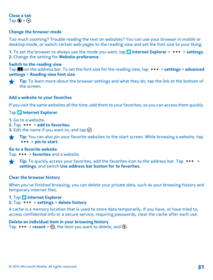 Page 81Close a tab Tap 6 > . 
Change the browser mode 
Too much zooming? Trouble reading the text on  websites? You can use your browser in mobile or desktop mode, or switch certain web pages to the re ading view and set the font size to your liking. 
1.  To set the browser to always use the mode you want, tap  Internet Explorer >  > settings. 2.  Change the setting for Website preference. 
Switch to the reading view Tap  on the address bar. To set the fo nt size for the reading view, tap  > settings > advanced...