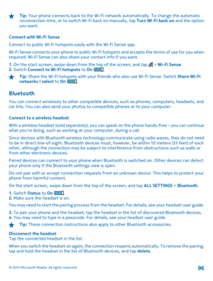 Page 96Tip: Your phone connects back to the Wi-Fi network automatically. To change the automatic reconnection time, or to switch Wi-Fi back on manually, tap  Turn Wi-Fi back on and the option you want. 
Connect with Wi-Fi Sense 
Connect to public Wi-Fi hotspots  easily with the Wi-Fi Sense app. 
Wi-Fi Sense connects your phone to public Wi-Fi hotspots and accepts the terms of use for you when required. Wi-Fi Sense can also share your contact info if you want. 
1.  On the start screen, swipe down from the top of...