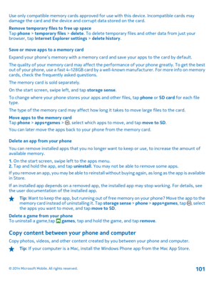 Page 101Use only compatible memory cards approved for use with this device. Incompatible cards may damage the card and the device and corrupt data stored on the card. 
Remove temporary file s to free up space Tap  phone > temporary files > delete. To delete temporary files and other data from just your browser, tap  Internet Explorer settings > delete history. 
Save or move apps to a memory card 
Expand your phone’s memory with a memory card and save your apps to the card by default. 
The quality of your memory...