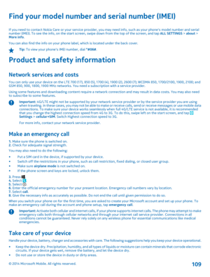 Page 109Find your model number and serial number (IMEI)
If you need to contact Nokia Care or your service provider, you may need info, such as your phones model number and serial number (IMEI). To see the info, on the start screen, swipe down from the top of the screen, and tap  ALL SETTINGS > about > More info . You can also find the info on your phone label, which is located under the back cover.
Tip:  To view your phones IMEI number, dial *#06#.
Product and safety information
Network services and costs
You...