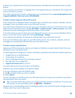 Page 154. Select your old phone from the list of found devices, and follow the instructions shown on both phones. 
If your contacts are written in a language that is  not supported by your new phone, the contact info may not be shown correctly. 
If you dont yet have the Transfer my Data app, you can download it from  www.windowsphone.com/ s?appid=dc08943b-7b3d-4ee5-aa3c-30f1a826af02 . 
Transfer content using your Microsoft account 
If your old phone is a Windows Phone, the easiest way to transfer your contacts,...