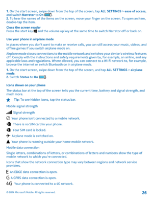 Page 261. On the start screen, swipe down from the top of the screen, tap ALL SETTINGS > ease of access, and switch  Narrator to On . 2.  To hear the names of the items on the screen, move your finger on the screen. To open an item, double-tap the item. 
Close the screen reader Press the start key  and the volume up key at the same time to switch Narrator off or back on. 
Use your phone in airplane mode 
In places where you dont want to make or receive  calls, you can still access your music, videos, and...