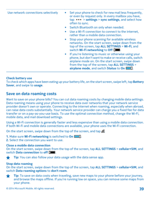 Page 39Use network connections  selectively • Set your phone to check for new mail less frequently, or even by request only. In every mailbox you have, tap  >  settings > sync settings, and select how often to sync. • Switch Bluetooth on only when needed. • Use a Wi-Fi connection to connect to the internet, rather than a mobile data connection. • Stop your phone scanning for available wireless networks. On the start screen, swipe down from the top of the screen, tap  ALL SETTINGS > Wi-Fi, and switch  Wi-Fi...