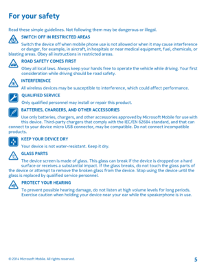 Page 5For your safety
Read these simple guidelines. Not following them may be dangerous or illegal. 
SWITCH OFF IN RESTRICTED AREAS
Switch the device off when mobile phone use is not allowed or when it may cause interference or danger, for example, in aircraft, in hospitals or near medical equipment, fuel, chemicals, or blasting areas. Obey all instructions in restricted areas. 
ROAD SAFETY COMES FIRST 
Obey all local laws. Always  keep your hands free to operate the vehicle while driving. Your first...