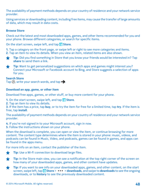 Page 48The availability of payment methods depends on your country of residence and your network service provider. 
Using services or downloading content, including fr ee items, may cause the transfer of large amounts of data, which may result in data costs. 
Browse Store 
Check out the latest and most downloaded apps, games, and other items recommended for you and your phone. Browse different categories, or search for specific items. 
On the start screen, swipe left, and tap  Store . 
1.  Tap a category on the...