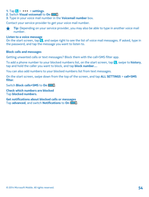 Page 541. Tap  >  > settings. 2.  Switch Visual voicemail to On . 3.  Type in your voice mail number in the Voicemail number box. 
Contact your service provider to get your voice mail number.
Tip:  Depending on your service provider, you may also be able to type in another voice mail number. 
Listen to a voice message On the start screen, tap , and swipe right to see the list of voice mail messages. If asked, type in the password, and tap the message you want to listen to. 
Block calls and messages 
Getting...