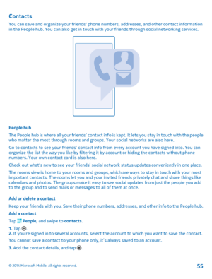 Page 55Contacts
You can save and organize your friends phone numbers, addresses, and other contact information in the People hub. You can also get in touch with your friends through social networking services.
People hub 
The People hub is where all your friends’ contact info  is kept. It lets you stay in touch with the people who matter the most through rooms and groups. Your social networks are also here. 
Go to contacts to see your friends’ contact info from every account you have signed into. You can...