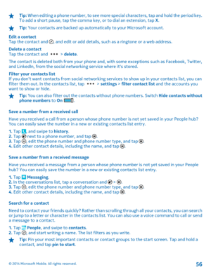 Page 56Tip: When editing a phone number, to see more special characters, tap and hold the period key. To add a short pause, tap the comma ke y, or to dial an extension, tap X.
Tip: Your contacts are backed up automatically to your Microsoft account. 
Edit a contact Tap the contact and , and edit or add details, such as a ringtone or a web address. 
Delete a contact Tap the contact and  >  delete. 
The contact is deleted both from your phone and, with some exceptions such as Facebook, Twitter, and LinkedIn, from...