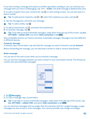 Page 61If you start writing a message and switch to another app before sending it, you can continue your message when you return to Messaging. Tap  >  drafts. The draft message is deleted when sent. 
3.  To add a recipient from your contacts list, tap , or start writing a name. You can also type in a phone number.
Tip:  To add several recipients, tap  > , select the recipients you want, and tap . 
4.  Tap the message box, and write your message.
Tip: To add a smiley, tap . 
5.  To add an attachment, tap , and...