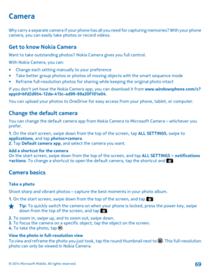 Page 69Camera
Why carry a separate camera if your phone has all you need for capturing memories? With your phone camera, you can easily take photos or record videos.
Get to know Nokia Camera
Want to take outstanding photos? Nokia Camera gives you full control. 
With Nokia Camera, you can:
• Change each setting manually to your preference • Take better group photos or photos of mo ving objects with the smart sequence mode • Reframe full-resolution photos for sharin g while keeping the original photo intact 
If...