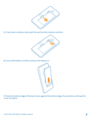 Page 85. If you have a memory card, push the card into the memory card slot.
6. Line up the battery contacts, and put the battery in.
7. Press the bottom edge of the back cover against the bottom edge of your phone, and snap the cover into place.
© 2014 Microsoft Mobile. All rights reserved.8 