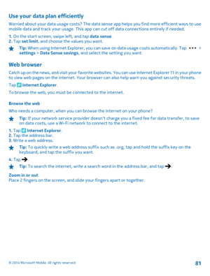 Page 81Use your data plan efficiently
Worried about your data usage costs? The data sense app helps you find more efficient ways to use mobile data and track your usage. This app ca n cut off data connections entirely if needed. 
1.  On the start screen, swipe left, and tap data sense. 2.  Tap set limit, and choose the values you want.
Tip: When using Internet Explorer, you can save on data usage costs automatically. Tap  > settings  > Data Sense savings, and select the setting you want.
Web browser
Catch up on...