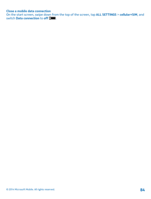 Page 84Close a mobile data connection On the start screen, swipe down from the top of the screen, tap  ALL SETTINGS > cellular+SIM, and switch  Data connection to off .
© 2014 Microsoft Mobile. All rights reserved.84 