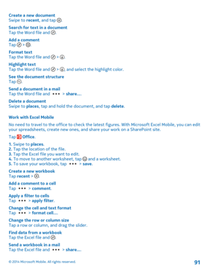 Page 91Create a new document Swipe to  recent, and tap . 
Search for text in a document Tap the Word file and . 
Add a comment Tap  > . 
Format text Tap the Word file and  > . 
Highlight text Tap the Word file and  > , and select the highlight color. 
See the document structure Tap . 
Send a document in a mail Tap the Word file and  >  share.... 
Delete a document Swipe to  places, tap and hold the document, and tap delete. 
Work with Excel Mobile 
No need to travel to the office to check the latest figures....