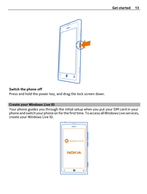 Page 13Switch the phone off
Press and hold the power key, and drag the lock screen down.
Create your Windows Live ID
Your phone guides you through the initial setup when you put your SIM card in your
phone and switch your phone on for the first time. To access all Windows Live services,
create your Windows Live ID.
Get started 13 