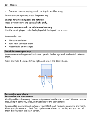 Page 22•Pause or resume playing music, or skip to another song
To wake up your phone, press the power key.
Change how incoming calls are notified
Press a volume key, and select 
,, or .
Pause or resume music, or skip to another song
Use the music player controls displayed at the top of the screen.
You can also see:
•The date and time
•Your next calendar event
•Missed calls or messages
Switch between open apps
You can see which apps and tasks are open in the background, and switch between
them.
Press and hold 
,...