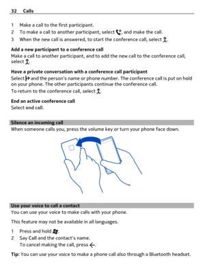 Page 321 Make a call to the first participant.
2 To make a call to another participant, select 
, and make the call.
3 When the new call is answered, to start the conference call, select 
.
Add a new participant to a conference call
Make a call to another participant, and to add the new call to the conference call,
select 
.
Have a private conversation with a conference call participant
Select 
 and the persons name or phone number. The conference call is put on hold
on your phone. The other participants...