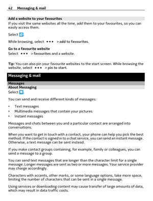 Page 42Add a website to your favourites
If you visit the same websites all the time, add them to your favourites, so you can
easily access them.
Select 
.
While browsing, select 
 > add to favourites.
Go to a favourite website
Select 
 > favourites and a website.
Tip: You can also pin your favourite websites to the start screen. While browsing the
website, select 
 > pin to start.
Messaging & mail
MessagesAbout Messaging
Select 
.
You can send and receive different kinds of messages:
•Text messages
•Multimedia...