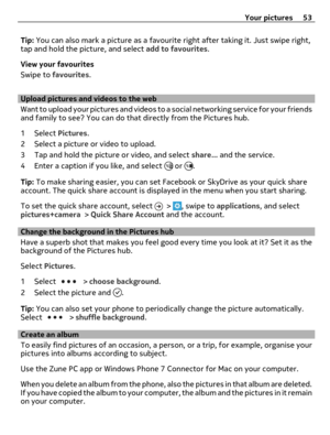 Page 53Tip: You can also mark a picture as a favourite right after taking it. Just swipe right,
tap and hold the picture, and select add to favourites.
View your favourites
Swipe to favourites.
Upload pictures and videos to the web
Want to upload your pictures and videos to a social networking service for your friends
and family to see? You can do that directly from the Pictures hub.
1 Select Pictures.
2 Select a picture or video to upload.
3 Tap and hold the picture or video, and select share... and the...