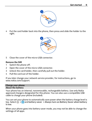 Page 94 Put the card holder back into the phone, then press and slide the holder to the
right.
5 Close the cover of the micro-USB connector.
Remove the SIM
1 Switch the phone off.
2 Open the cover of the micro-USB connector.
3 Unlock the card holder, then carefully pull out the holder.
4 Pull the card out of the holder.
If you later change your network service provider, for instructions, go to
www.nokia.com/support.
Charge your phoneAbout the battery
Your phone has an internal, nonremovable, rechargeable...