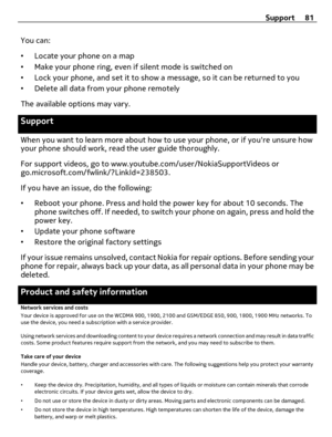 Page 81You can:
•Locate your phone on a map
•Make your phone ring, even if silent mode is switched on
•Lock your phone, and set it to show a message, so it can be returned to you
•Delete all data from your phone remotely
The available options may vary.
Support
When you want to learn more about how to use your phone, or if youre unsure how
your phone should work, read the user guide thoroughly.
For support videos, go to www.youtube.com/user/NokiaSupportVideos or
go.microsoft.com/fwlink/?LinkId=238503.
If you...