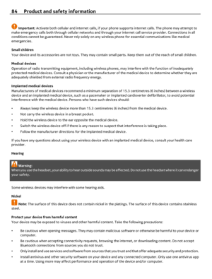 Page 84Important: Activate both cellular and internet calls, if your phone supports internet calls. The phone may attempt to
make emergency calls both through cellular networks and through your internet call service provider. Connections in all
conditions cannot be guaranteed. Never rely solely on any wireless phone for essential communications like medical
emergencies.
Small children
Your device and its accessories are not toys. They may contain small parts. Keep them out of the reach of small children....