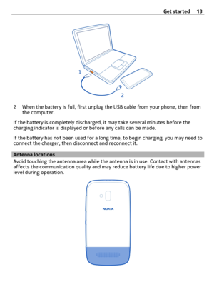 Page 132 When the battery is full, first unplug the USB cable from your phone, then from
the computer.
If the battery is completely discharged, it may take several minutes before the
charging indicator is displayed or before any calls can be made.
If the battery has not been used for a long time, to begin charging, you may need to
connect the charger, then disconnect and reconnect it.
Antenna locations
Avoid touching the antenna area while the antenna is in use. Contact with antennas
affects the communication...