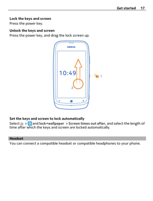 Page 17Lock the keys and screen
Press the power key.
Unlock the keys and screen
Press the power key, and drag the lock screen up.
Set the keys and screen to lock automatically
Select 
 >  and lock+wallpaper > Screen times out after, and select the length of
time after which the keys and screen are locked automatically.
Headset
You can connect a compatible headset or compatible headphones to your phone.Get started 17 