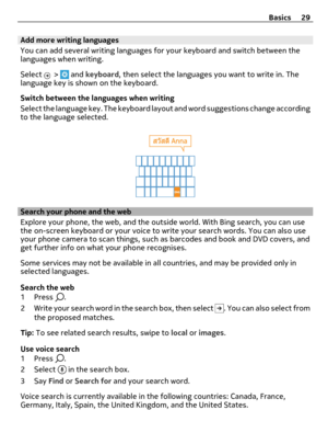 Page 29Add more writing languages
You can add several writing languages for your keyboard and switch between the
languages when writing.
Select 
 >  and keyboard, then select the languages you want to write in. The
language key is shown on the keyboard.
Switch between the languages when writing
Select the language key. The keyboard layout and word suggestions change according
to the language selected.
Search your phone and the web
Explore your phone, the web, and the outside world. With Bing search, you can...
