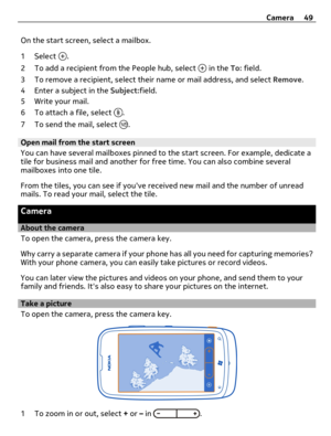 Page 49On the start screen, select a mailbox.
1 Select 
.
2 To add a recipient from the People hub, select 
 in the To: field.
3 To remove a recipient, select their name or mail address, and select Remove.
4 Enter a subject in the Subject:field.
5Write your mail.
6 To attach a file, select 
.
7 To send the mail, select 
.
Open mail from the start screen
You can have several mailboxes pinned to the start screen. For example, dedicate a
tile for business mail and another for free time. You can also combine...