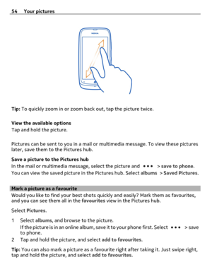 Page 54Tip: To quickly zoom in or zoom back out, tap the picture twice.
View the available options
Tap and hold the picture.
Pictures can be sent to you in a mail or multimedia message. To view these pictures
later, save them to the Pictures hub.
Save a picture to the Pictures hub
In the mail or multimedia message, select the picture and 
 > save to phone.
You can view the saved picture in the Pictures hub. Select albums > Saved Pictures.
Mark a picture as a favourite
Would you like to find your best shots...