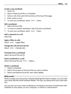 Page 75Create a new workbook
1 Select 
.
2 Select a blank Excel file or a template.
3 Select a cell, then select the text box at the top of the page.
4 Enter values or text.
5 To save your workbook, select 
 > save.
Edit a workbook
1 Select the Excel file.
2 To move to another worksheet, select 
 and a worksheet.
3 To save your workbook, select 
 > save.
Add a comment to a cell
Select 
.
Apply a filter to cells
Select 
 > apply filter.
Change the cell and text format
Select 
 > format cell....
Find data from a...