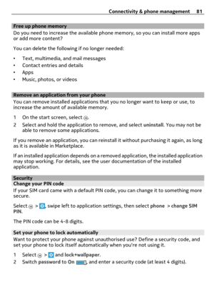 Page 81Free up phone memory
Do you need to increase the available phone memory, so you can install more apps
or add more content?
You can delete the following if no longer needed:
•Text, multimedia, and mail messages
•Contact entries and details
•Apps
•Music, photos, or videos
Remove an application from your phone
You can remove installed applications that you no longer want to keep or use, to
increase the amount of available memory.
1 On the start screen, select 
.
2 Select and hold the application to remove,...