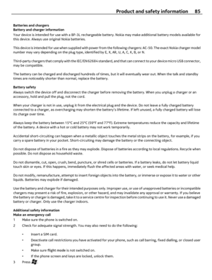 Page 85Batteries and chargers
Battery and charger information
Your device is intended for use with a BP-3L rechargeable battery. Nokia may make additional battery models available for
this device. Always use original Nokia batteries.
This device is intended for use when supplied with power from the following chargers: AC-50. The exact Nokia charger model
number may vary depending on the plug type, identified by E, X, AR, U, A, C, K, B, or N.
Third-party chargers that comply with the IEC/EN 62684 standard, and...
