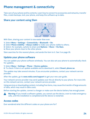 Page 24Phone management & connectivity
Take care of your phone and its contents. Learn how to connect to accessories and networks, transfer files, create backups, lock your phone, and keep the software up to date.
Share your content using Slam
With Slam, sharing your content is now easier than ever.
1. Select Menu > Settings > Connectivity > Bluetooth > On.2. Select Phone visibility > Always visible to make your phone visible to others.3. Select, for example, a photo to share and Options > Share > Via Slam.4....
