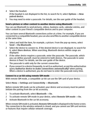 Page 1034 Select the headset.
If the headset is not displayed in the list, to search for it, select Options > New
paired device.
5 You may need to enter a passcode. For details, see the user guide of the headset.
Send a picture or other content to another device using Bluetooth
You can use Bluetooth to send pictures, videos, business cards, calendar entries, and
other content to your friends compatible devices and to your computer.
You can have several Bluetooth connections active at a time. For example, if you...