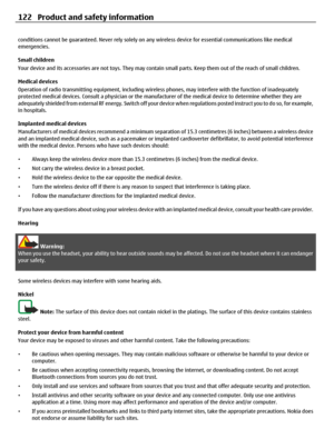 Page 122conditions cannot be guaranteed. Never rely solely on any wireless device for essential communications like medical
emergencies.
Small children
Your device and its accessories are not toys. They may contain small parts. Keep them out of the reach of small children.
Medical devices
Operation of radio transmitting equipment, including wireless phones, may interfere with the function of inadequately
protected medical devices. Consult a physician or the manufacturer of the medical device to determine whether...