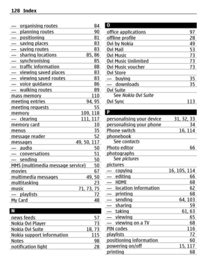 Page 128— organising routes 84— planning routes 90— positioning 81— saving places 83— saving routes 83— sharing locations 85, 86— synchronising 85— traffic information 88— viewing saved places 83— viewing saved routes 83— voice guidance 86— walking routes 89mass memory 110meeting entries 94, 95meeting requests 55memory 109, 118— clearing 111, 117memory card 10menus 35message reader 52messages 49, 50, 117— audio 50— conversations 51— sending 50MMS (multimedia message service) 50movies 67multimedia messages 49,...