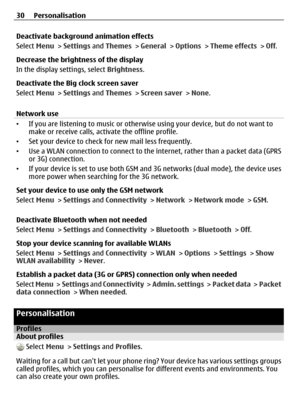 Page 30Deactivate background animation effects
Select Menu > Settings and Themes > General > Options > Theme effects > Off.
Decrease the brightness of the display
In the display settings, select Brightness.
Deactivate the Big clock screen saver
Select Menu > Settings and Themes > Screen saver > None.
Network use
•If you are listening to music or otherwise using your device, but do not want to
make or receive calls, activate the offline profile.
•Set your device to check for new mail less frequently.
•Use a WLAN...