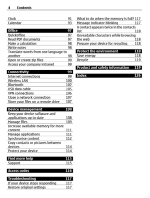 Page 4Clock 91Calendar 93
Office 97
Quickoffice 97
Read PDF documents 97Make a calculation 98Write notes 98Translate words from one language to
another 98
Open or create zip files 99Access your company intranet 99
Connectivity 99
Internet connections 99
Wireless LAN 100Bluetooth 102USB data cable 105VPN connections 106Close a network connection 107Store your files on a remote drive 107
Device management 108
Keep your device software and
applications up to date 108
Manage files 109Increase available memory for...